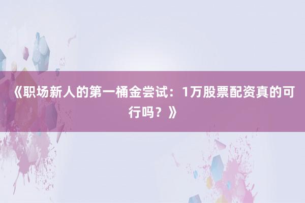 《职场新人的第一桶金尝试：1万股票配资真的可行吗？》