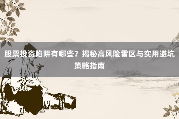 股票投资陷阱有哪些？揭秘高风险雷区与实用避坑策略指南