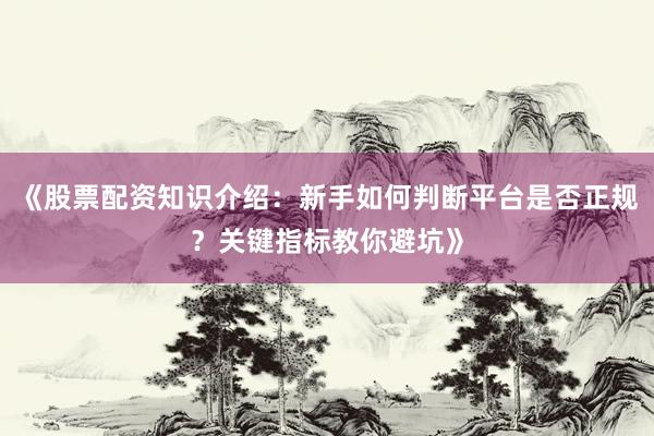 《股票配资知识介绍:新手如何判断平台是否正规?关键指标教你避坑》
