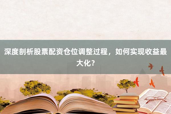 深度剖析股票配资仓位调整过程,如何实现收益最大化?