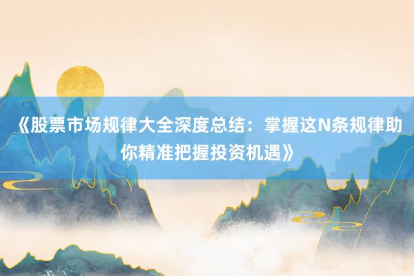 《股票市场规律大全深度总结：掌握这N条规律助你精准把握投资机遇》