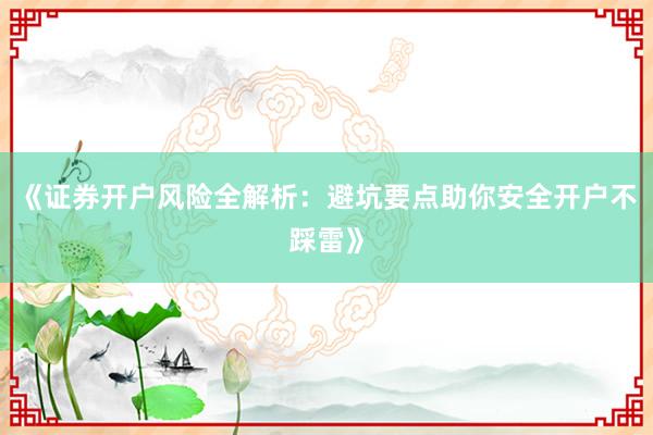 《证券开户风险全解析：避坑要点助你安全开户不踩雷》