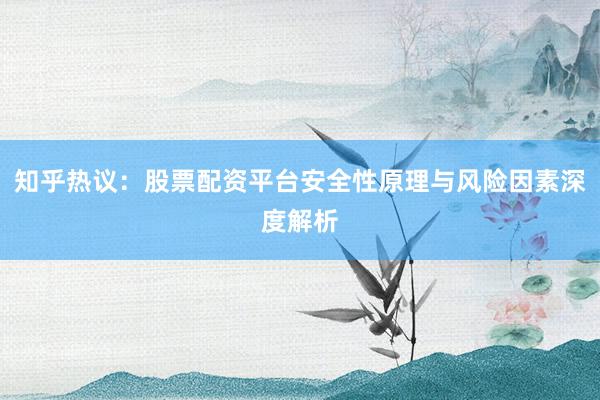 知乎热议：股票配资平台安全性原理与风险因素深度解析