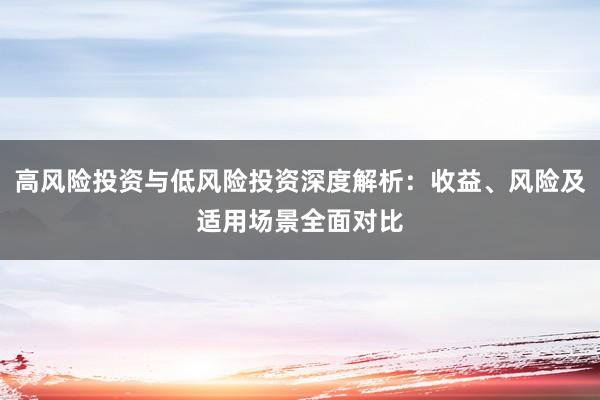 高风险投资与低风险投资深度解析：收益、风险及适用场景全面对比