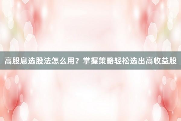 高股息选股法怎么用？掌握策略轻松选出高收益股