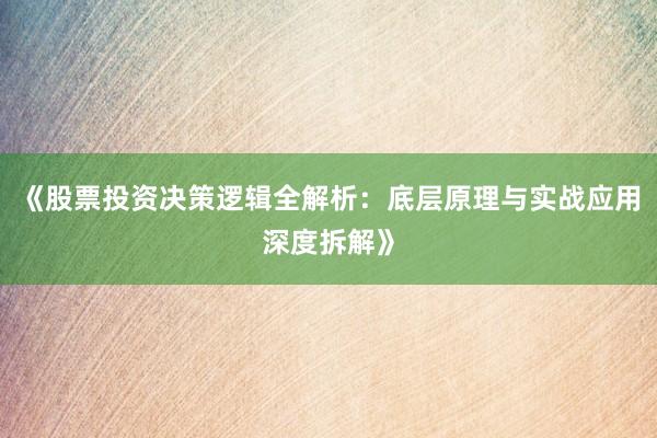 《股票投资决策逻辑全解析：底层原理与实战应用深度拆解》