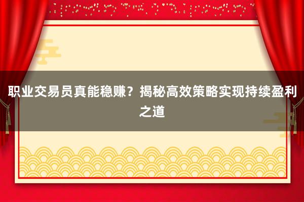 职业交易员真能稳赚？揭秘高效策略实现持续盈利之道
