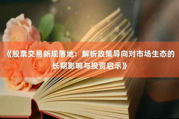 《股票交易新规落地：解析政策导向对市场生态的长期影响与投资启示》