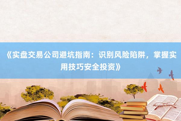 《实盘交易公司避坑指南：识别风险陷阱，掌握实用技巧安全投资》