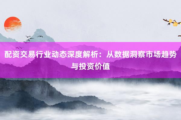 配资交易行业动态深度解析：从数据洞察市场趋势与投资价值