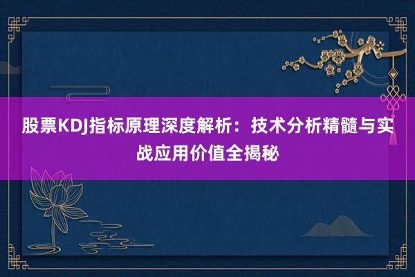 股票KDJ指标原理深度解析：技术分析精髓与实战应用价值全揭秘