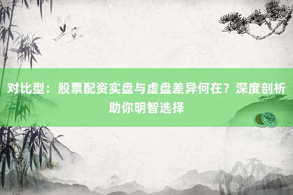 对比型:股票配资实盘与虚盘差异何在?深度剖析助你明智选择