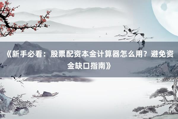 《新手必看：股票配资本金计算器怎么用？避免资金缺口指南》
