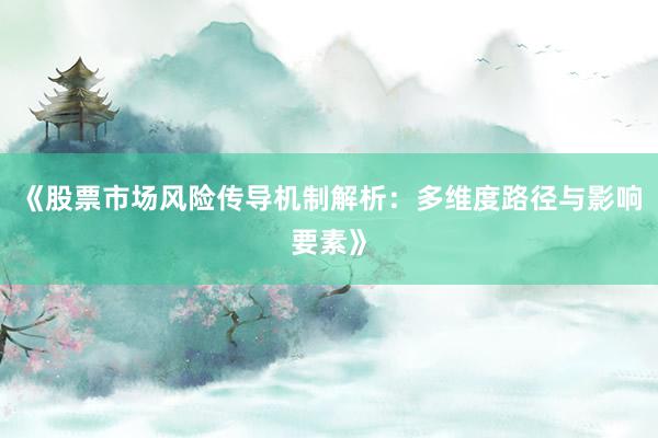 《股票市场风险传导机制解析：多维度路径与影响要素》