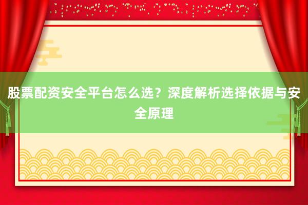 股票配资安全平台怎么选？深度解析选择依据与安全原理