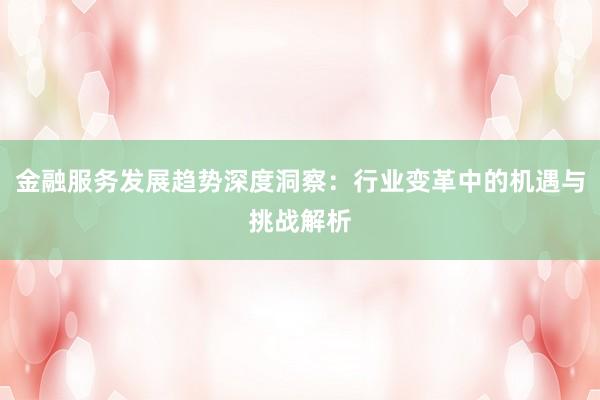 金融服务发展趋势深度洞察：行业变革中的机遇与挑战解析