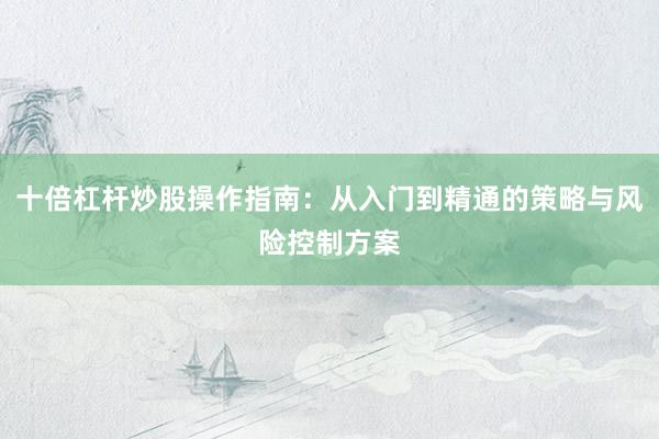 十倍杠杆炒股操作指南：从入门到精通的策略与风险控制方案