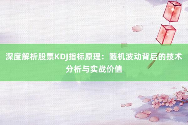 深度解析股票KDJ指标原理：随机波动背后的技术分析与实战价值