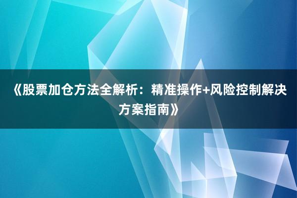 《股票加仓方法全解析：精准操作+风险控制解决方案指南》