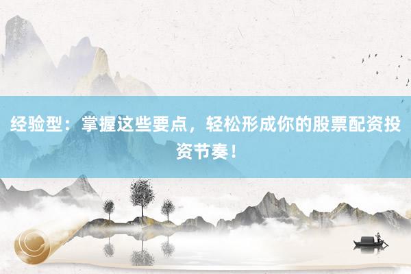 经验型：掌握这些要点，轻松形成你的股票配资投资节奏！