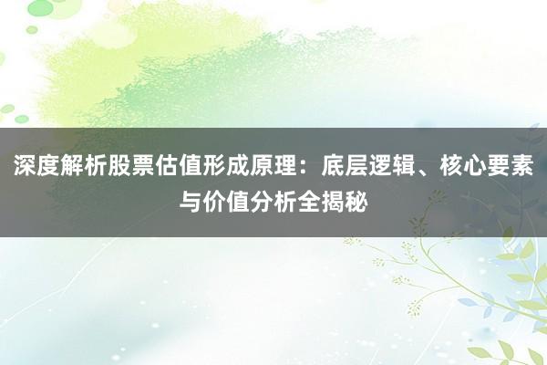 深度解析股票估值形成原理:底层逻辑、核心要素与价值分析全揭秘
